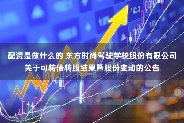 配资是做什么的 东方时尚驾驶学校股份有限公司关于可转债转股结果暨股份变动的公告