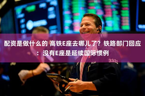 配资是做什么的 高铁E座去哪儿了？铁路部门回应：没有E座是延续国际惯例