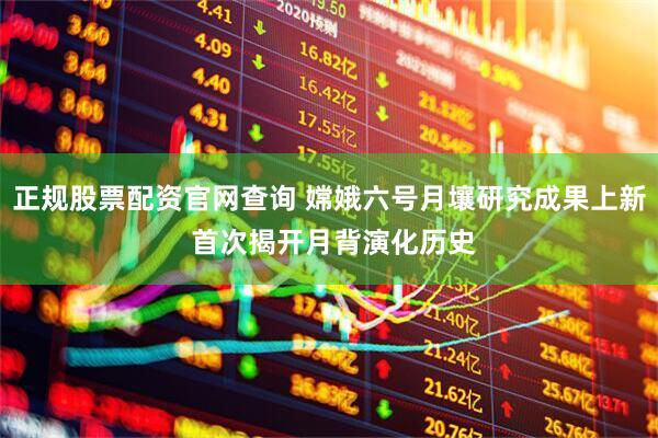 正规股票配资官网查询 嫦娥六号月壤研究成果上新 首次揭开月背演化历史