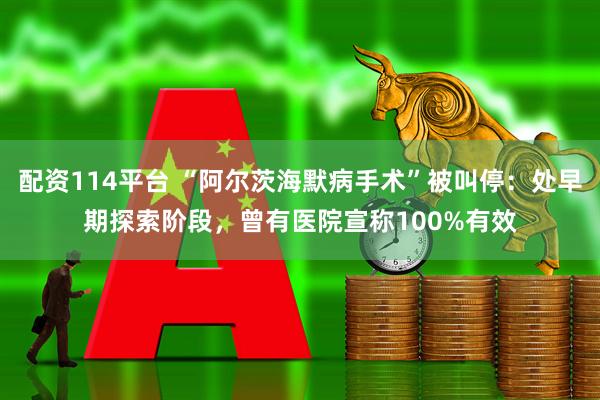 配资114平台 “阿尔茨海默病手术”被叫停：处早期探索阶段，曾有医院宣称100%有效