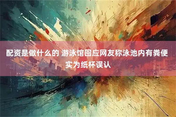 配资是做什么的 游泳馆回应网友称泳池内有粪便 实为纸杯误认