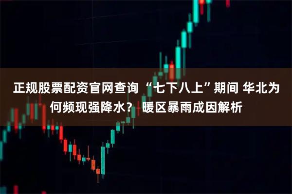 正规股票配资官网查询 “七下八上”期间 华北为何频现强降水？ 暖区暴雨成因解析