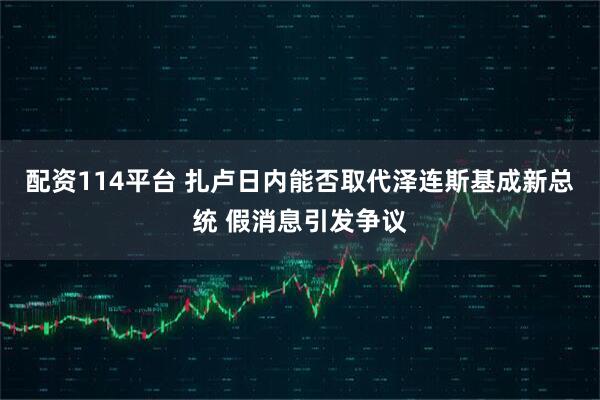配资114平台 扎卢日内能否取代泽连斯基成新总统 假消息引发争议