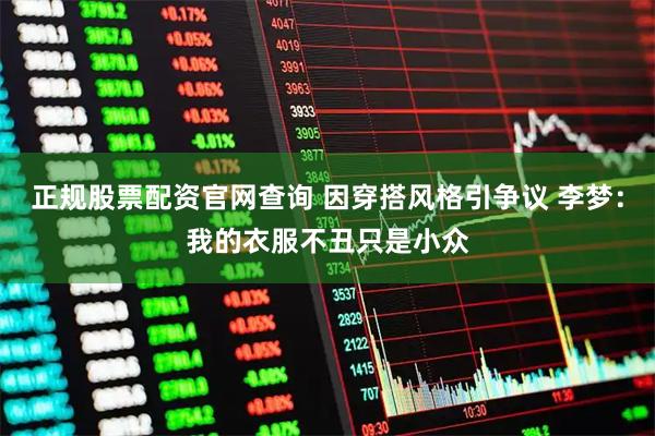 正规股票配资官网查询 因穿搭风格引争议 李梦：我的衣服不丑只是小众