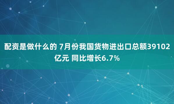 配资是做什么的 7月份我国货物进出口总额39102亿元 同比增长6.7%