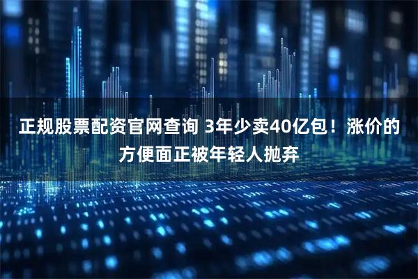 正规股票配资官网查询 3年少卖40亿包！涨价的方便面正被年轻人抛弃