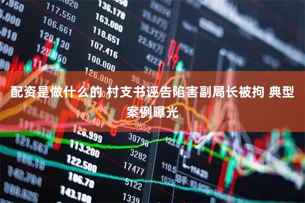 配资是做什么的 村支书诬告陷害副局长被拘 典型案例曝光