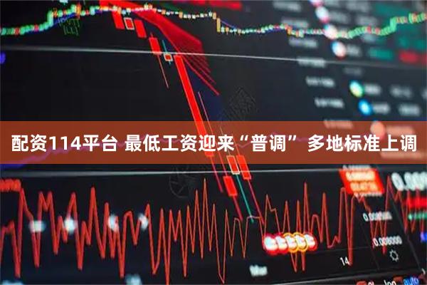 配资114平台 最低工资迎来“普调” 多地标准上调