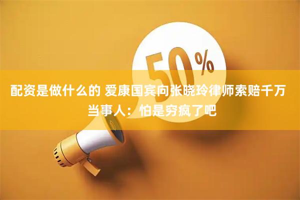 配资是做什么的 爱康国宾向张晓玲律师索赔千万  当事人：怕是穷疯了吧