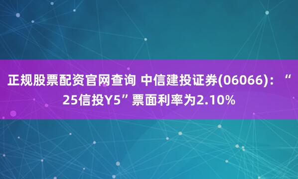 正规股票配资官网查询 中信建投证券(06066)：“25信投Y5”票面利率为2.10%