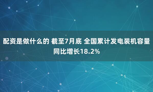 配资是做什么的 截至7月底 全国累计发电装机容量同比增长18.2%