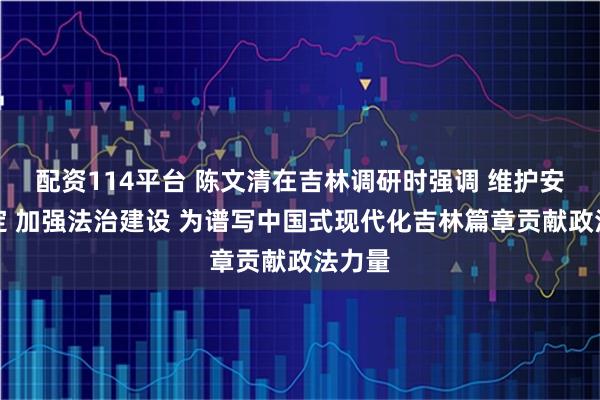 配资114平台 陈文清在吉林调研时强调 维护安全稳定 加强法治建设 为谱写中国式现代化吉林篇章贡献政法力量