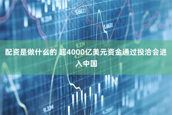 配资是做什么的 超4000亿美元资金通过投洽会进入中国