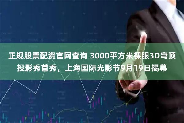 正规股票配资官网查询 3000平方米裸眼3D穹顶投影秀首秀，上海国际光影节9月19日揭幕
