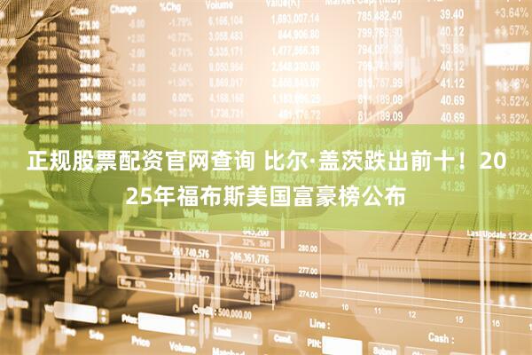 正规股票配资官网查询 比尔·盖茨跌出前十！2025年福布斯美国富豪榜公布