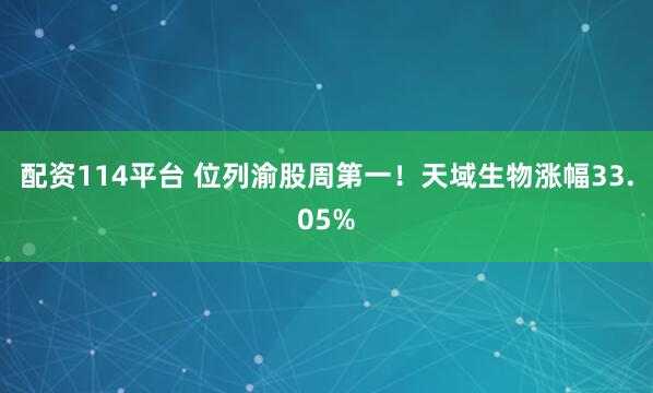 配资114平台 位列渝股周第一！天域生物涨幅33.05%
