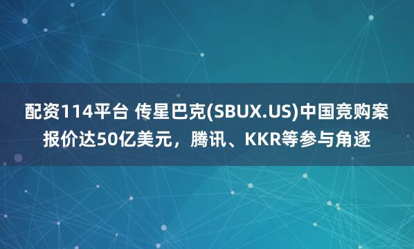 配资114平台 传星巴克(SBUX.US)中国竞购案报价达50亿美元，腾讯、KKR等参与角逐