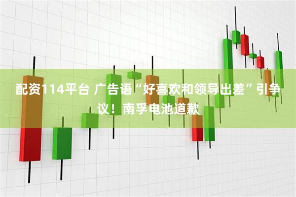 配资114平台 广告语“好喜欢和领导出差”引争议！南孚电池道歉