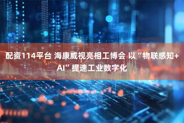 配资114平台 海康威视亮相工博会 以“物联感知+AI”提速工业数字化