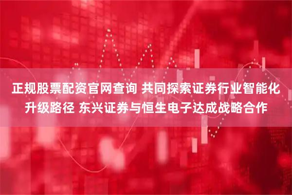 正规股票配资官网查询 共同探索证券行业智能化升级路径 东兴证券与恒生电子达成战略合作