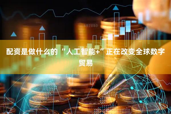 配资是做什么的 “人工智能+”正在改变全球数字贸易