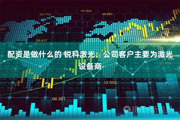 配资是做什么的 锐科激光：公司客户主要为激光设备商