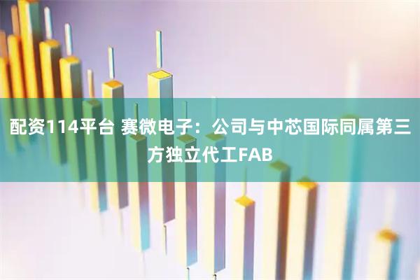 配资114平台 赛微电子:公司与中芯国际同属第三方独立代工FAB