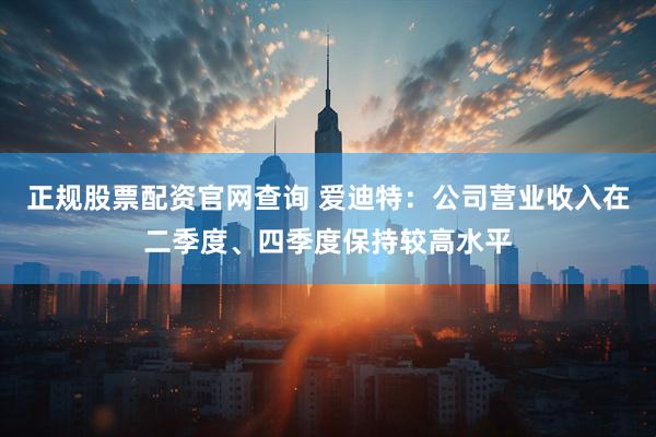 正规股票配资官网查询 爱迪特：公司营业收入在二季度、四季度保持较高水平