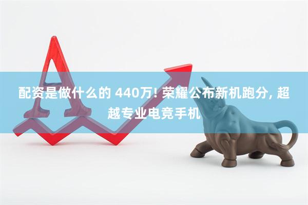 配资是做什么的 440万! 荣耀公布新机跑分, 超越专业电竞手机