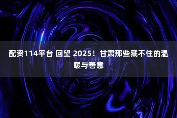 配资114平台 回望 2025！甘肃那些藏不住的温暖与善意