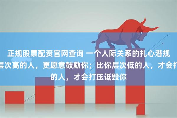 正规股票配资官网查询 一个人际关系的扎心潜规则：比你层次高的人，更愿意鼓励你；比你层次低的人，才会打压诋毁你