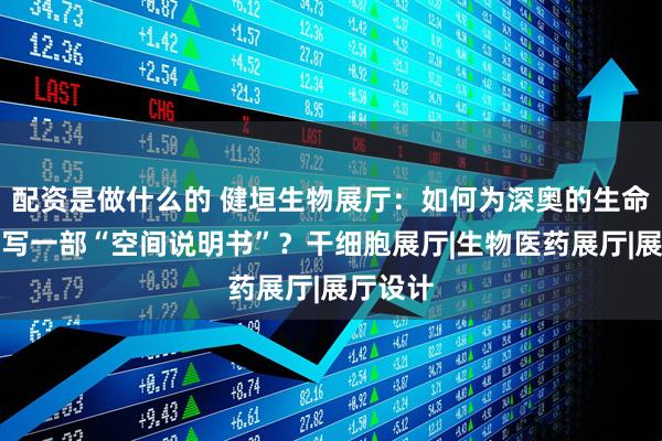 配资是做什么的 健垣生物展厅:如何为深奥的生命科技撰写一部“空间说明书”?干细胞展厅|生物医药展厅|展厅设计