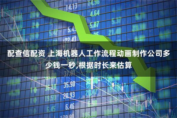 配查信配资 上海机器人工作流程动画制作公司多少钱一秒,根据时长来估算