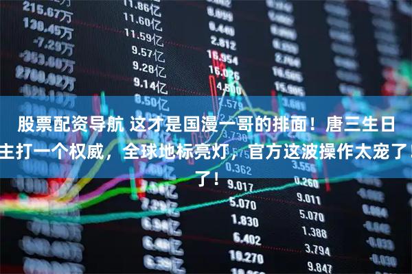 股票配资导航 这才是国漫一哥的排面！唐三生日主打一个权威，全球地标亮灯，官方这波操作太宠了！